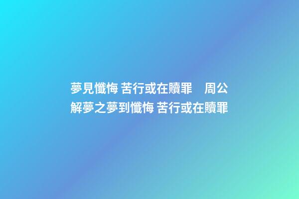 夢見懺悔 苦行或在贖罪　周公解夢之夢到懺悔 苦行或在贖罪